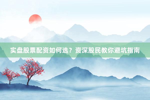 实盘股票配资如何选？资深股民教你避坑指南