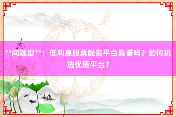 **问题型**：低利息股票配资平台靠谱吗？如何挑选优质平台？