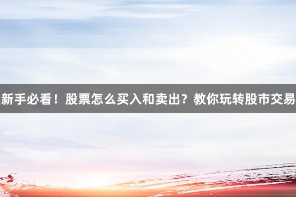 新手必看！股票怎么买入和卖出？教你玩转股市交易