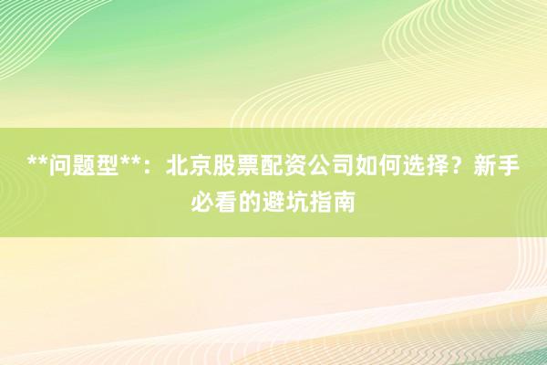 **问题型**：北京股票配资公司如何选择？新手必看的避坑指南