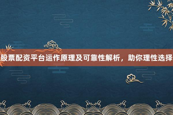 股票配资平台运作原理及可靠性解析，助你理性选择