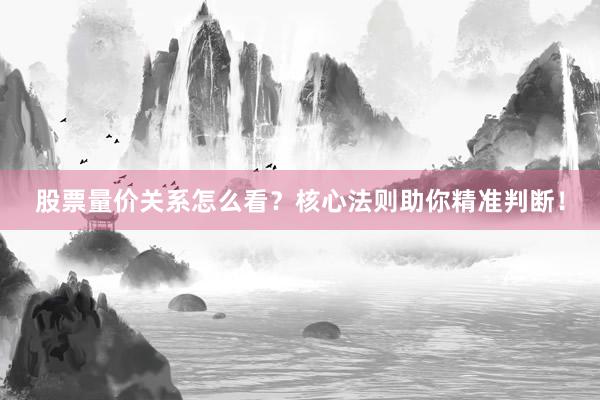 股票量价关系怎么看？核心法则助你精准判断！
