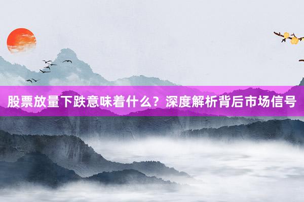 股票放量下跌意味着什么？深度解析背后市场信号