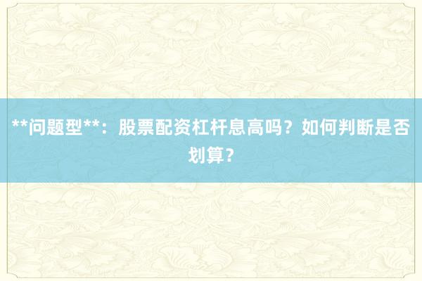 **问题型**：股票配资杠杆息高吗？如何判断是否划算？