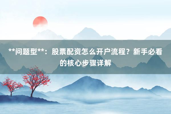 **问题型**：股票配资怎么开户流程？新手必看的核心步骤详解