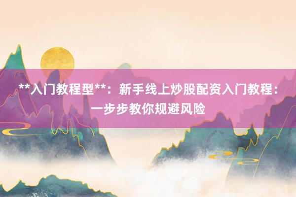 **入门教程型**：新手线上炒股配资入门教程：一步步教你规避风险