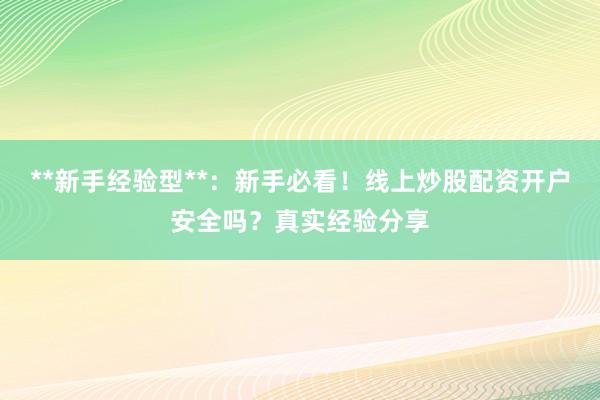 **新手经验型**：新手必看！线上炒股配资开户安全吗？真实经验分享