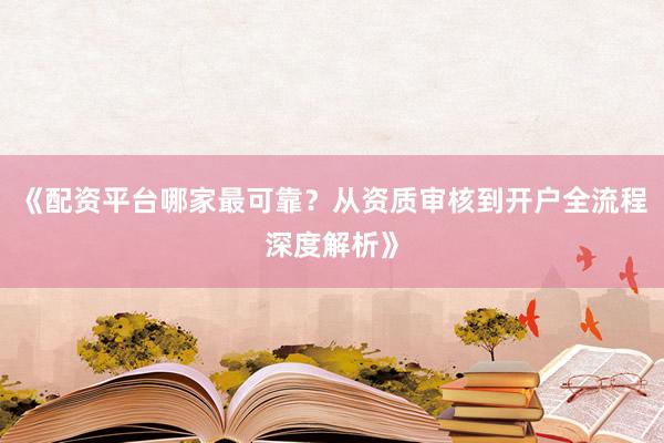 《配资平台哪家最可靠？从资质审核到开户全流程深度解析》