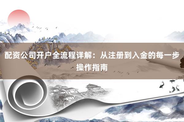 配资公司开户全流程详解：从注册到入金的每一步操作指南
