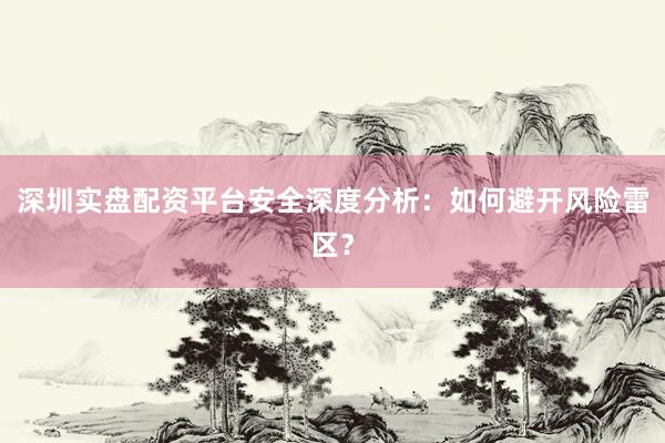 深圳实盘配资平台安全深度分析：如何避开风险雷区？