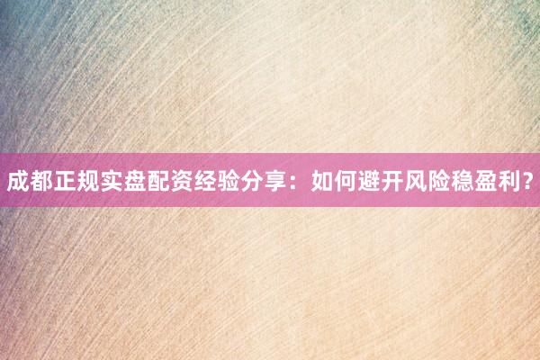 成都正规实盘配资经验分享：如何避开风险稳盈利？