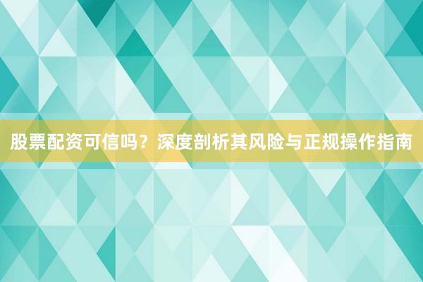 股票配资可信吗？深度剖析其风险与正规操作指南