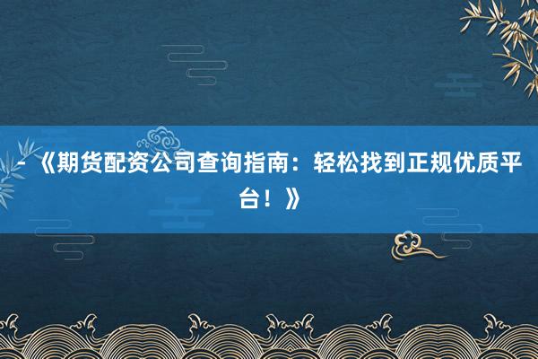 - 《期货配资公司查询指南：轻松找到正规优质平台！》