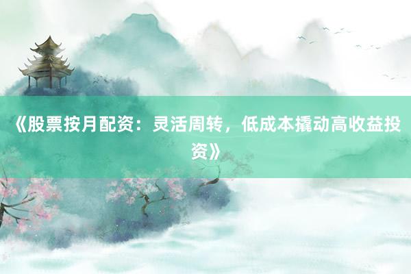 《股票按月配资：灵活周转，低成本撬动高收益投资》