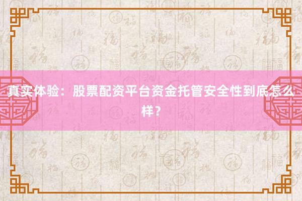 真实体验：股票配资平台资金托管安全性到底怎么样？