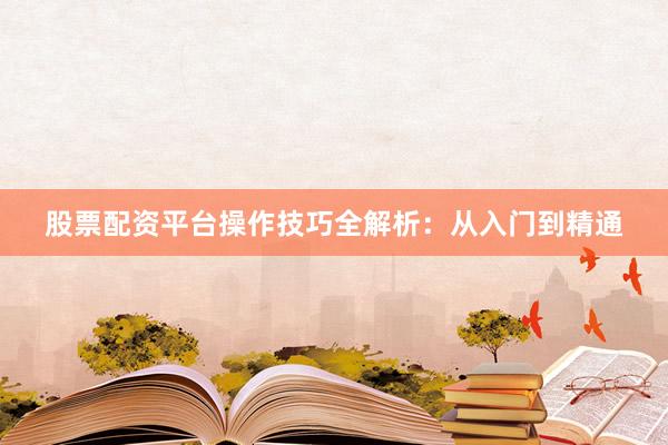 股票配资平台操作技巧全解析：从入门到精通