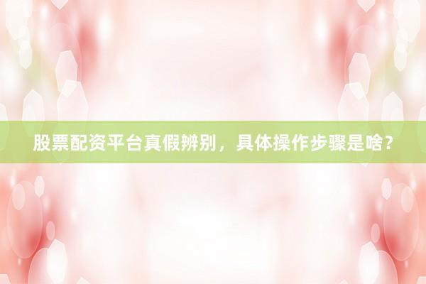 股票配资平台真假辨别，具体操作步骤是啥？