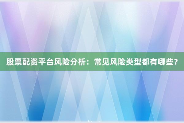 股票配资平台风险分析：常见风险类型都有哪些？