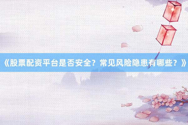 《股票配资平台是否安全?常见风险隐患有哪些?》