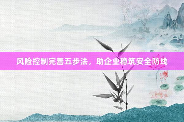 风险控制完善五步法，助企业稳筑安全防线