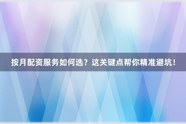 按月配资服务如何选？这关键点帮你精准避坑！