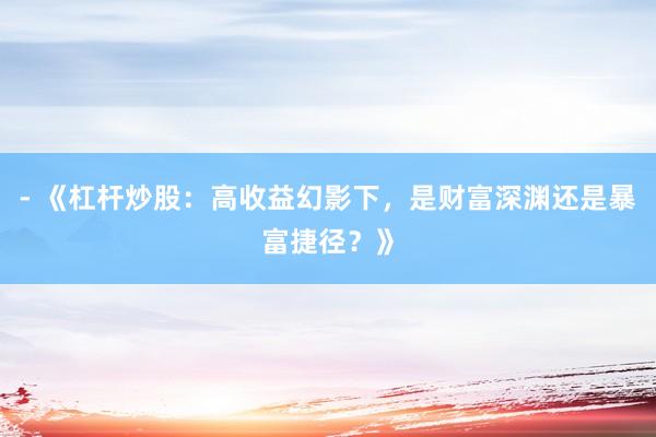 - 《杠杆炒股：高收益幻影下，是财富深渊还是暴富捷径？》
