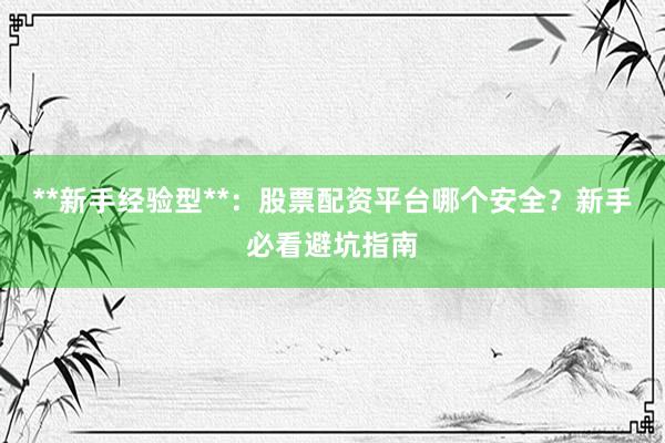 **新手经验型**：股票配资平台哪个安全？新手必看避坑指南