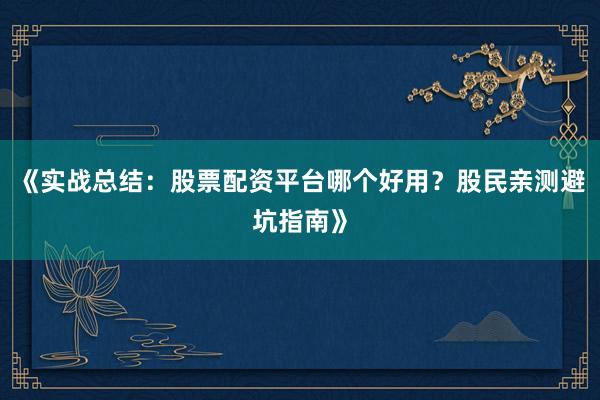 《实战总结：股票配资平台哪个好用？股民亲测避坑指南》