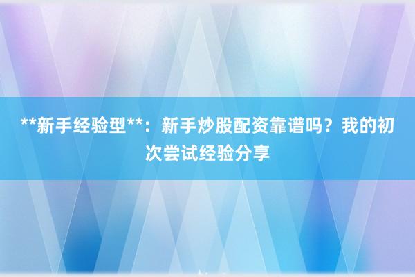 **新手经验型**：新手炒股配资靠谱吗？我的初次尝试经验分享