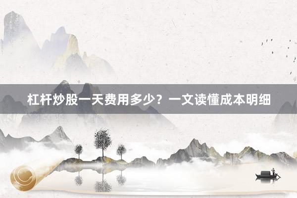 杠杆炒股一天费用多少？一文读懂成本明细
