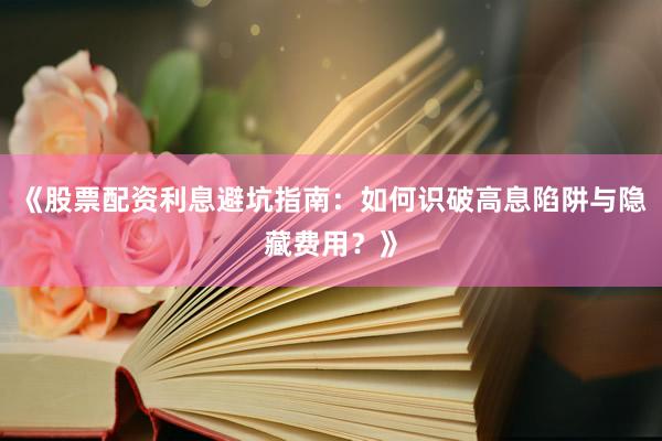 《股票配资利息避坑指南：如何识破高息陷阱与隐藏费用？》