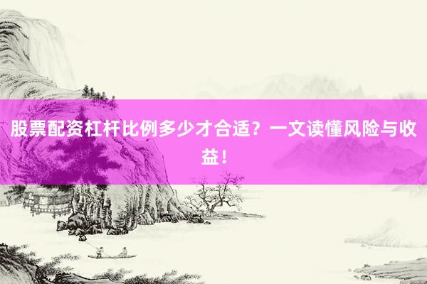 股票配资杠杆比例多少才合适？一文读懂风险与收益！