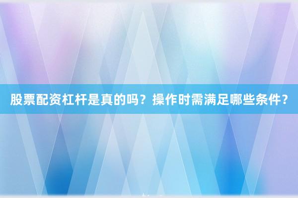 股票配资杠杆是真的吗？操作时需满足哪些条件？