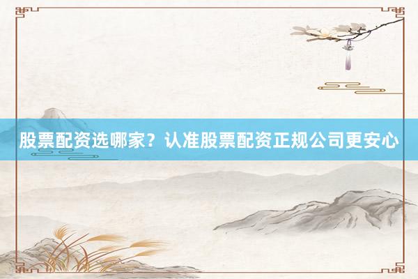 股票配资选哪家？认准股票配资正规公司更安心