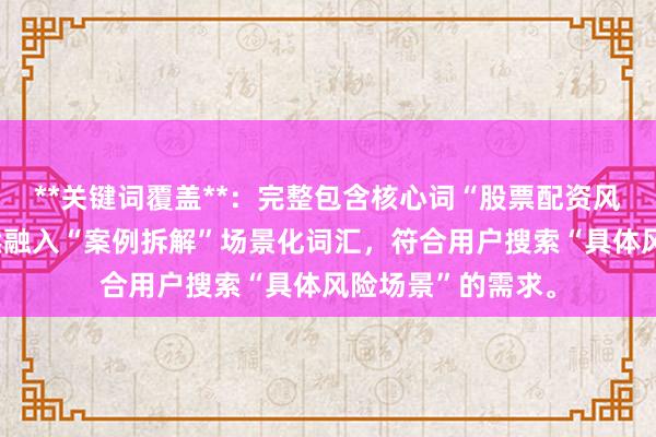 **关键词覆盖**：完整包含核心词“股票配资风险分析”，且自然融入“案例拆解”场景化词汇，符合用户搜索“具体风险场景”的需求。