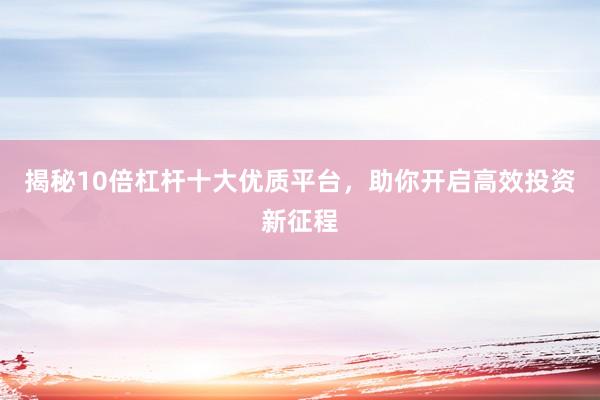 揭秘10倍杠杆十大优质平台，助你开启高效投资新征程