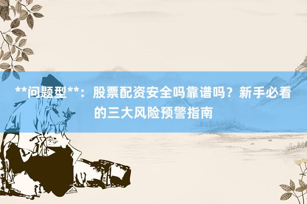 **问题型**：股票配资安全吗靠谱吗？新手必看的三大风险预警指南