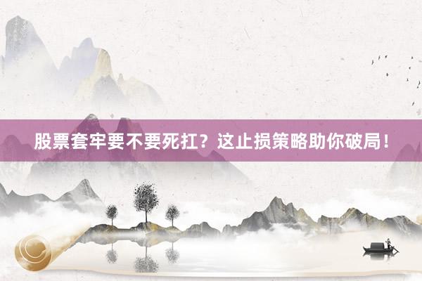 股票套牢要不要死扛？这止损策略助你破局！