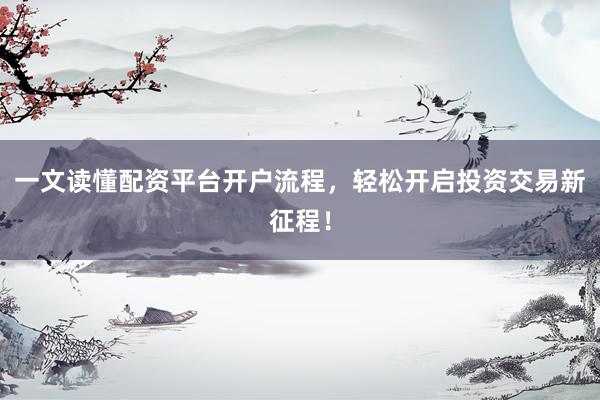 一文读懂配资平台开户流程，轻松开启投资交易新征程！