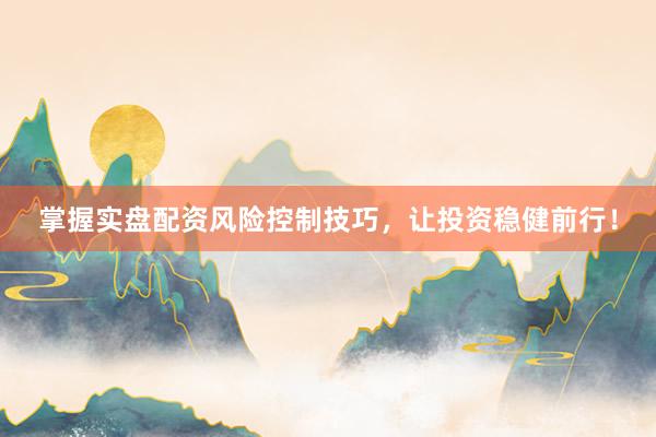 掌握实盘配资风险控制技巧，让投资稳健前行！