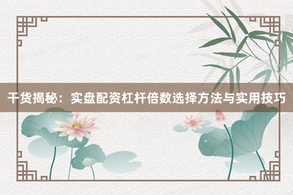 干货揭秘：实盘配资杠杆倍数选择方法与实用技巧