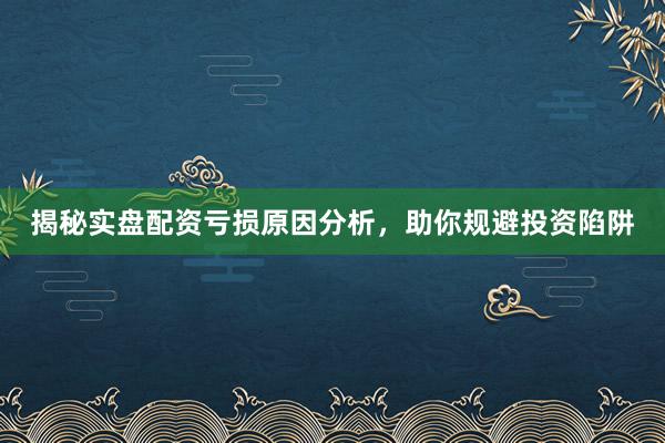 揭秘实盘配资亏损原因分析，助你规避投资陷阱