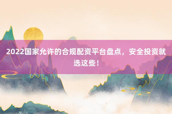 2022国家允许的合规配资平台盘点，安全投资就选这些！