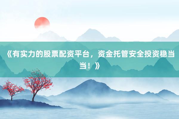 《有实力的股票配资平台，资金托管安全投资稳当当！》