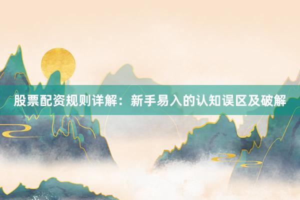 股票配资规则详解：新手易入的认知误区及破解