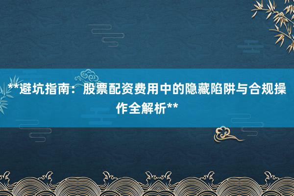 **避坑指南：股票配资费用中的隐藏陷阱与合规操作全解析**