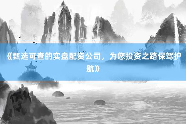 《甄选可查的实盘配资公司，为您投资之路保驾护航》