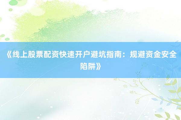 《线上股票配资快速开户避坑指南：规避资金安全陷阱》