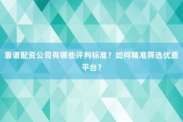 靠谱配资公司有哪些评判标准？如何精准筛选优质平台？