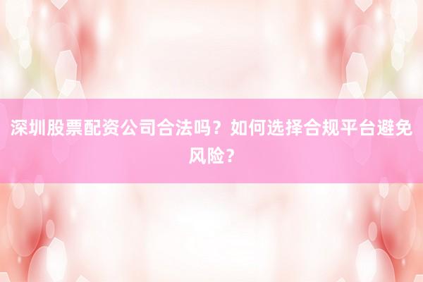 深圳股票配资公司合法吗？如何选择合规平台避免风险？